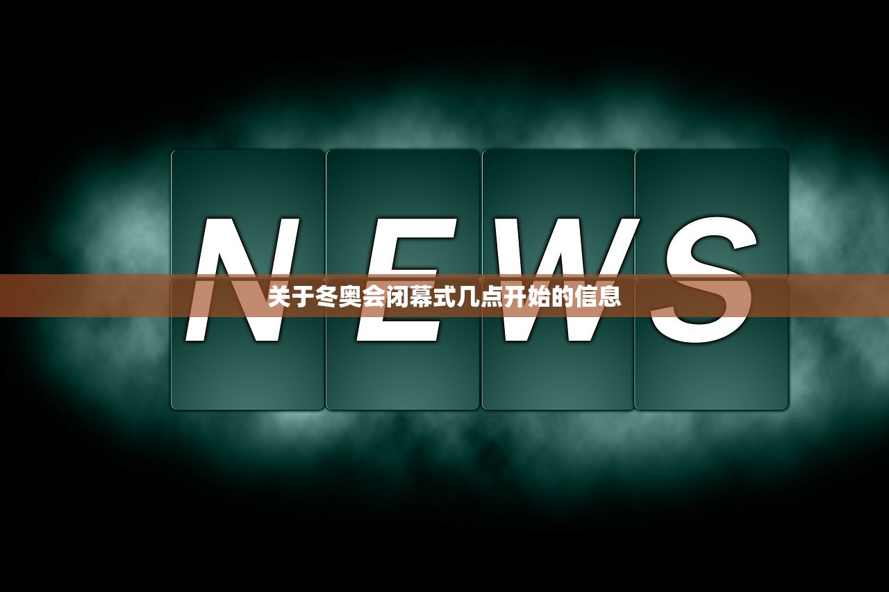 关于冬奥会闭幕式几点开始的信息
