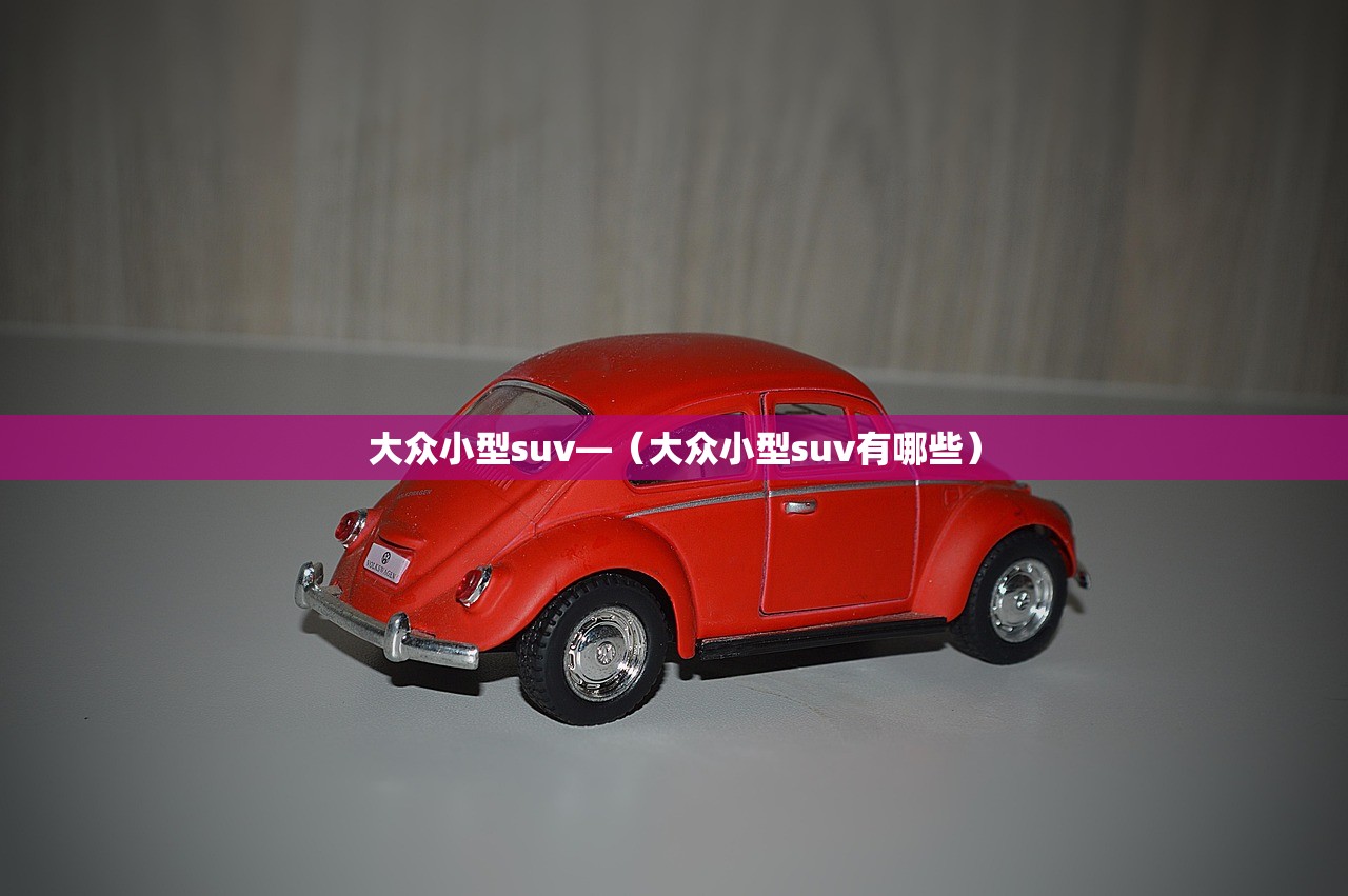 大众小型suv—（大众小型suv有哪些）