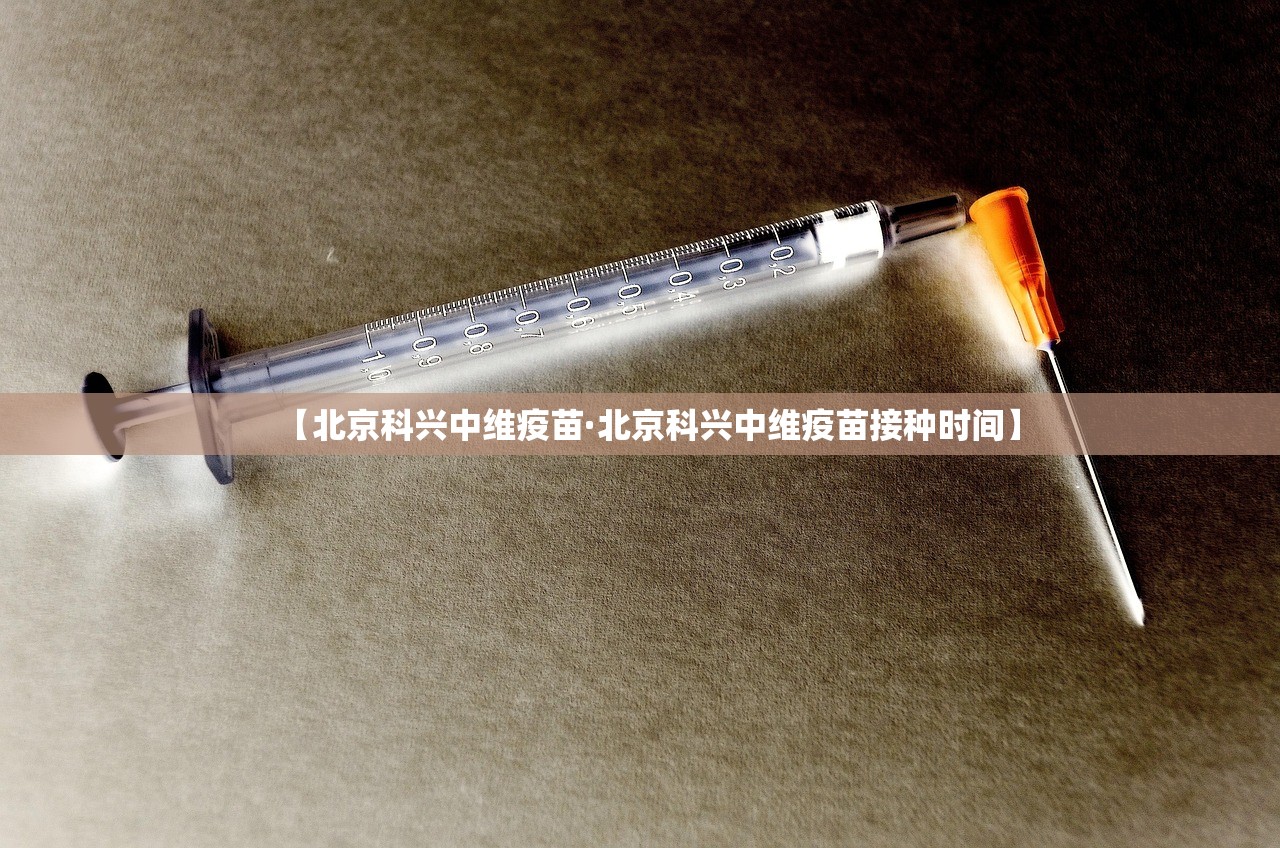 【北京科兴中维疫苗·北京科兴中维疫苗接种时间】