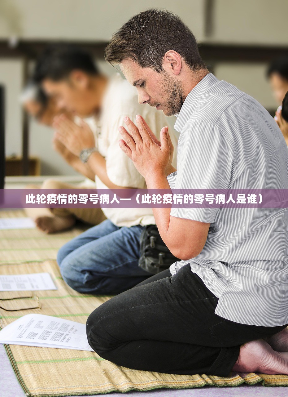 此轮疫情的零号病人—（此轮疫情的零号病人是谁）