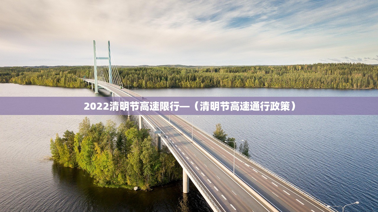 2022清明节高速限行—(清明节高速通行政策) 2022清明节高速限行—(清明节高速通行政策)