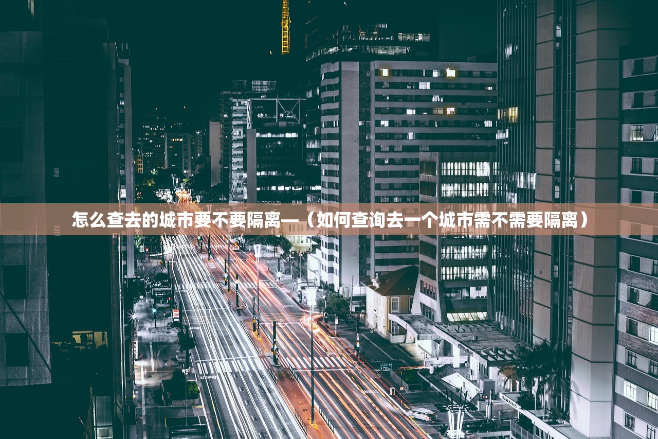 怎么查去的城市要不要隔离—（如何查询去一个城市需不需要隔离）