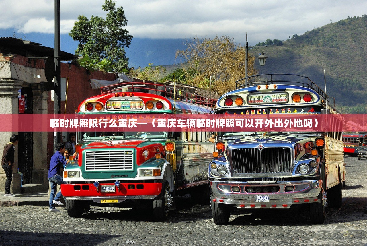 临时牌照限行么重庆—(重庆车辆临时牌照可以开外出外地吗) 临时牌照限行么重庆—(重庆车辆临时牌照可以开外出外地吗)