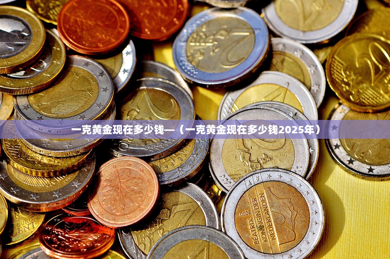 一克黄金现在多少钱—（一克黄金现在多少钱2025年）