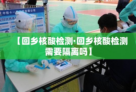 【回乡核酸检测·回乡核酸检测需要隔离吗】