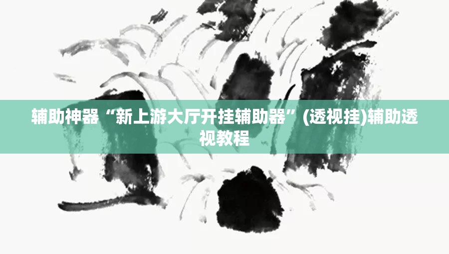辅助神器“新上游大厅开挂辅助器	”(透视挂)辅助透视教程