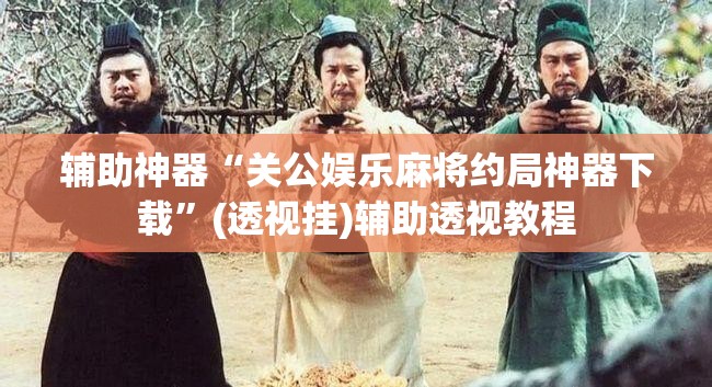 辅助神器“关公娱乐麻将约局神器下载”(透视挂)辅助透视教程