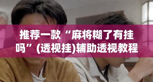 推荐一款“麻将糊了有挂吗	”(透视挂)辅助透视教程