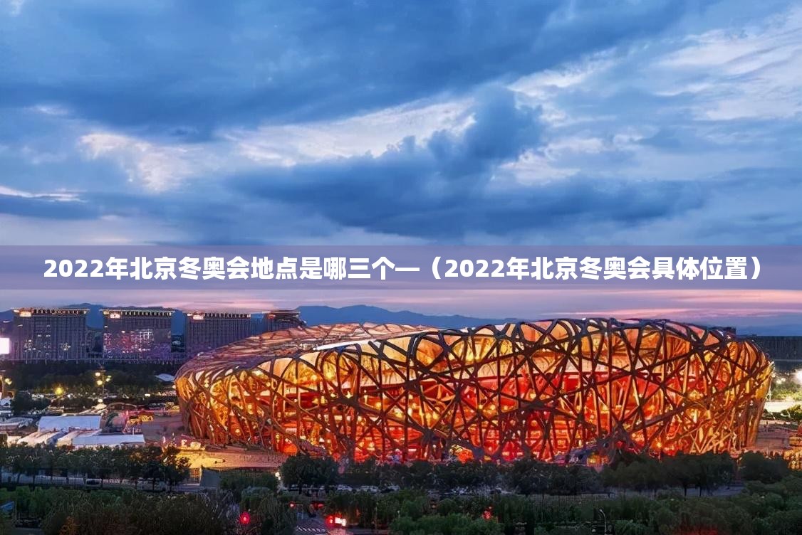 2022年北京冬奥会地点是哪三个—（2022年北京冬奥会具体位置）