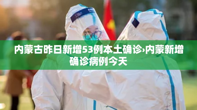 内蒙古昨日新增53例本土确诊›内蒙新增确诊病例今天