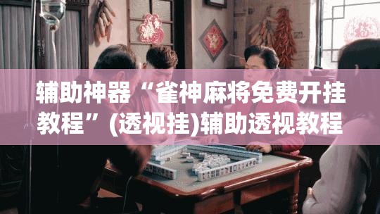 辅助神器“雀神麻将免费开挂教程	”(透视挂)辅助透视教程