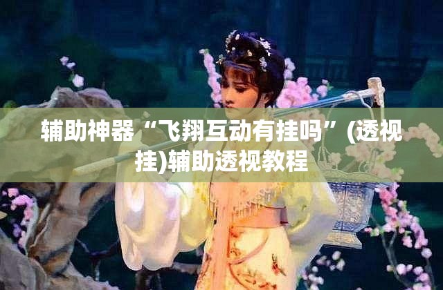 辅助神器“飞翔互动有挂吗	”(透视挂)辅助透视教程