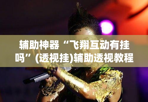 辅助神器“飞翔互动有挂吗”(透视挂)辅助透视教程