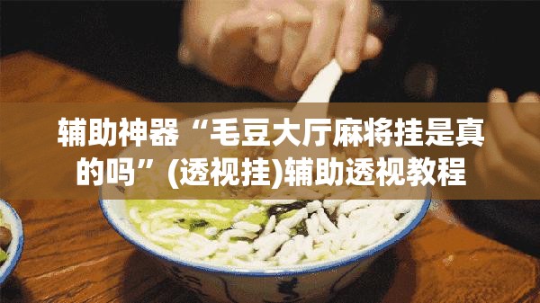 辅助神器“毛豆大厅麻将挂是真的吗	”(透视挂)辅助透视教程