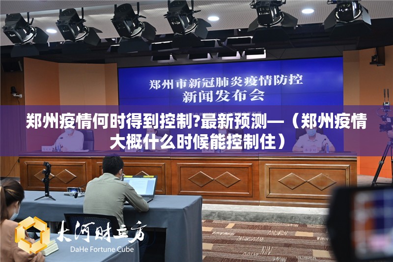 郑州疫情何时得到控制?最新预测—（郑州疫情大概什么时候能控制住）