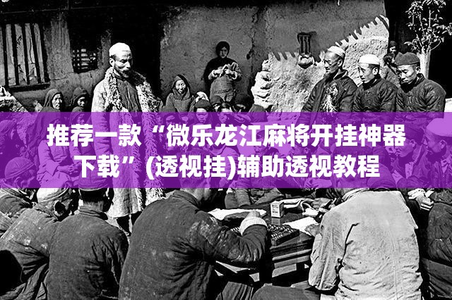 推荐一款“微乐龙江麻将开挂神器下载”(透视挂)辅助透视教程