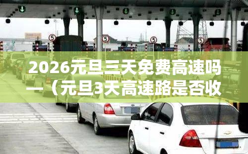 2026元旦三天免费高速吗—（元旦3天高速路是否收费）
