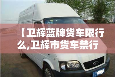 【卫辉蓝牌货车限行么,卫辉市货车禁行】