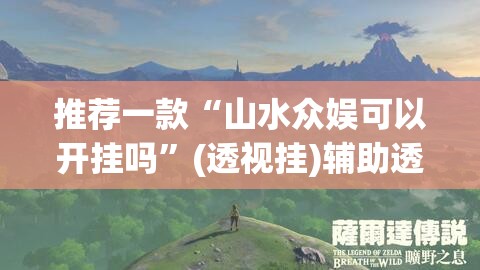 推荐一款“山水众娱可以开挂吗”(透视挂)辅助透视教程