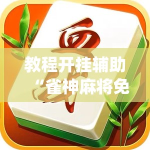 教程开挂辅助“雀神麻将免费开挂教程”(透视挂)辅助透视教程