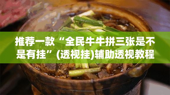推荐一款“全民牛牛拼三张是不是有挂	”(透视挂)辅助透视教程