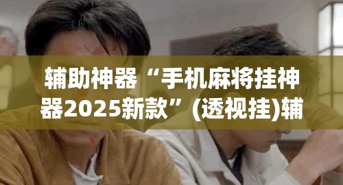 辅助神器“手机麻将挂神器2025新款”(透视挂)辅助透视教程