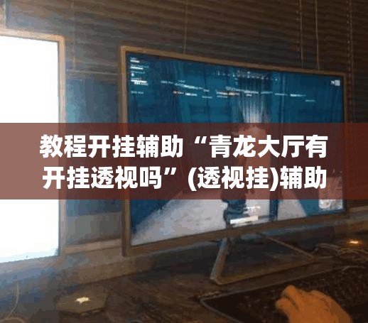 教程开挂辅助“青龙大厅有开挂透视吗”(透视挂)辅助透视教程