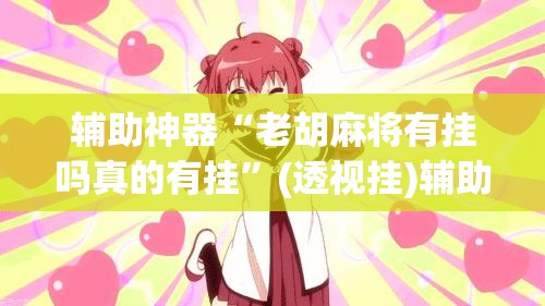 辅助神器“老胡麻将有挂吗真的有挂”(透视挂)辅助透视教程