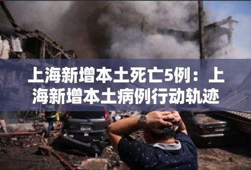 上海新增本土死亡5例：上海新增本土病例行动轨迹