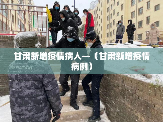 甘肃新增疫情病人—(甘肃新增疫情病例) 甘肃新增疫情病人—(甘肃新增疫情病例)