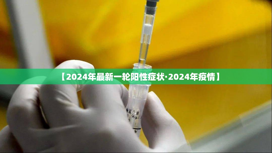 【2024年最新一轮阳性症状·2024年疫情】 【2024年最新一轮阳性症状·2024年疫情】