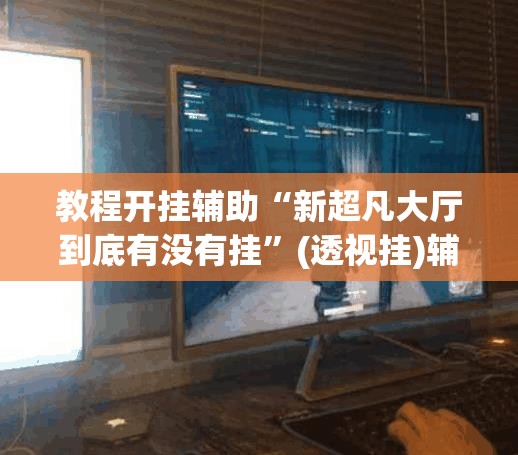 教程开挂辅助“新超凡大厅到底有没有挂”(透视挂)辅助透视教程
