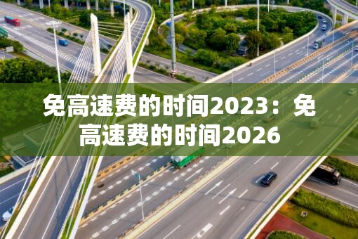 免高速费的时间2023：免高速费的时间2026