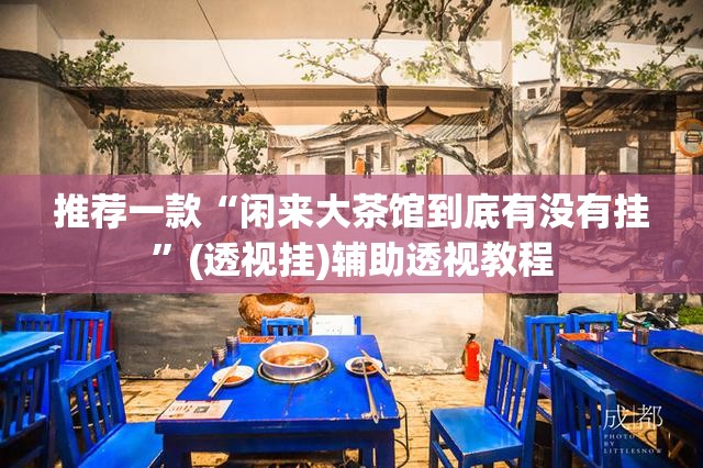 推荐一款“闲来大茶馆到底有没有挂”(透视挂)辅助透视教程