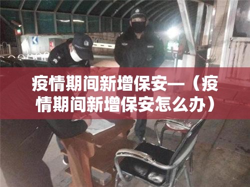 疫情期间新增保安—（疫情期间新增保安怎么办）