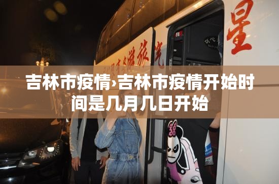 吉林市疫情›吉林市疫情开始时间是几月几日开始