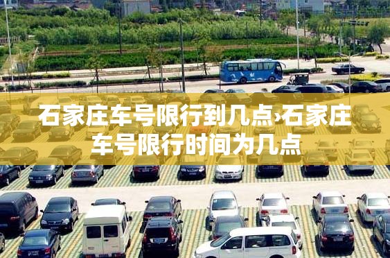 石家庄车号限行到几点›石家庄车号限行时间为几点