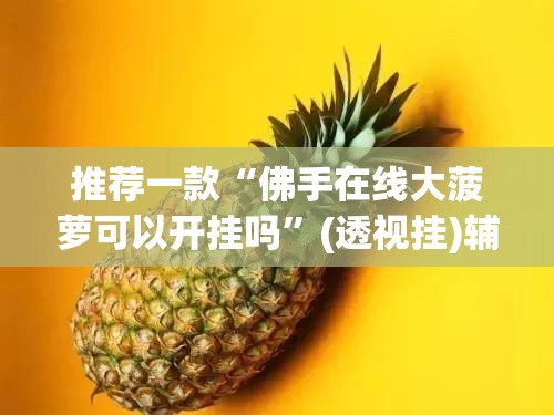 推荐一款“佛手在线大菠萝可以开挂吗”(透视挂)辅助透视教程