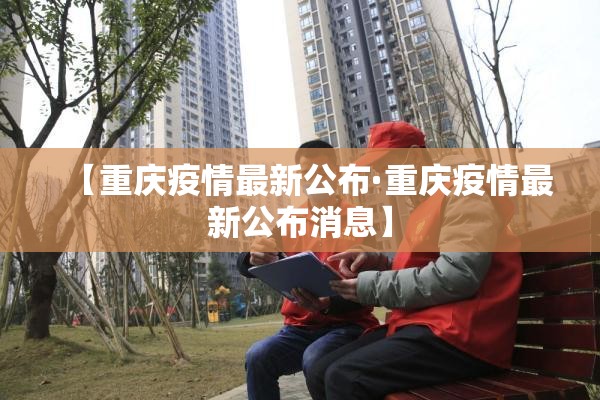 【重庆疫情最新公布·重庆疫情最新公布消息】