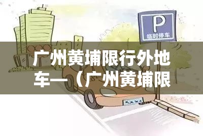 广州黄埔限行外地车—（广州黄埔限行外地车牌吗）
