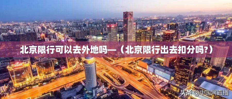 北京限行可以去外地吗—（北京限行出去扣分吗?）