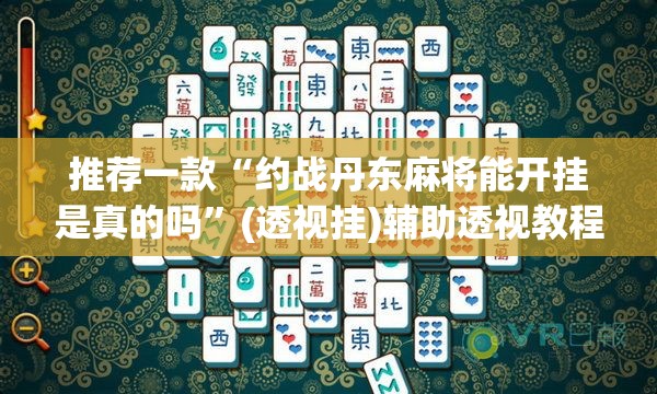 推荐一款“约战丹东麻将能开挂是真的吗”(透视挂)辅助透视教程