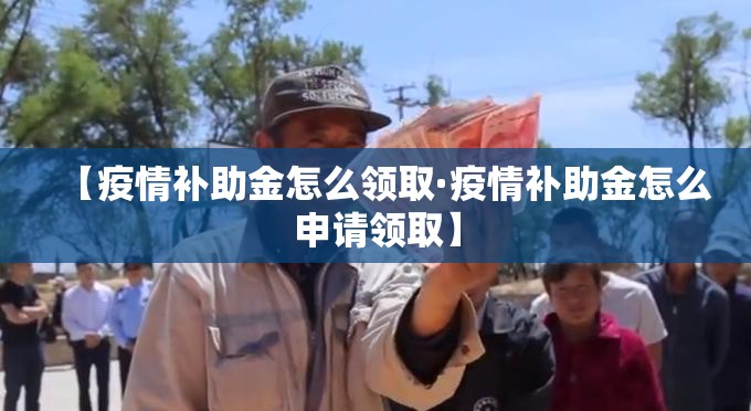 【疫情补助金怎么领取·疫情补助金怎么申请领取】