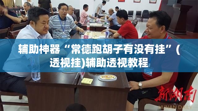 辅助神器“常德跑胡子有没有挂	”(透视挂)辅助透视教程