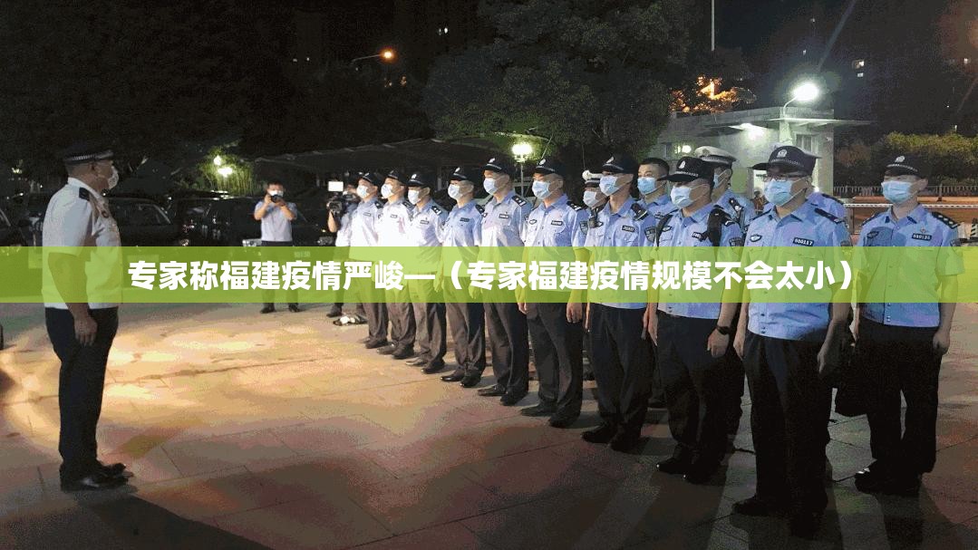 专家称福建疫情严峻—（专家福建疫情规模不会太小）