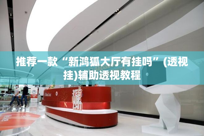 推荐一款“新鸿狐大厅有挂吗	”(透视挂)辅助透视教程