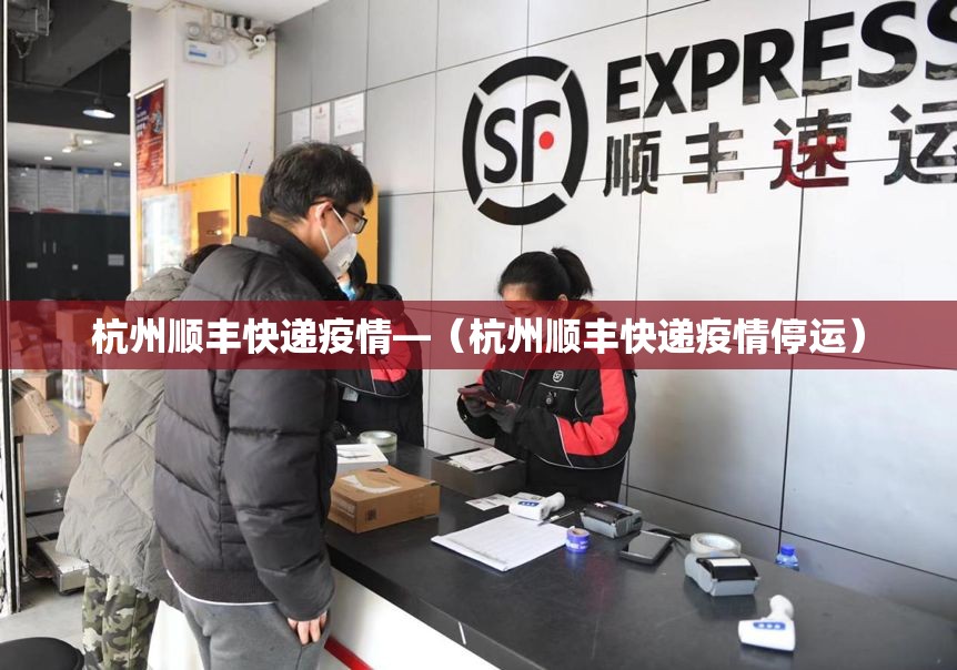 杭州顺丰快递疫情—（杭州顺丰快递疫情停运）