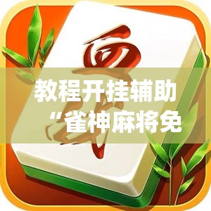 教程开挂辅助“雀神麻将免费开挂教程”(透视挂)辅助透视教程