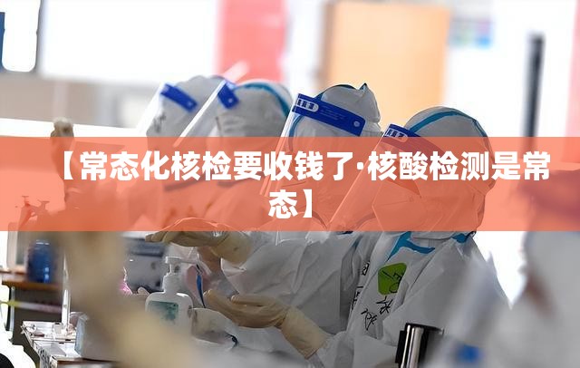 【常态化核检要收钱了·核酸检测是常态】 【常态化核检要收钱了·核酸检测是常态】