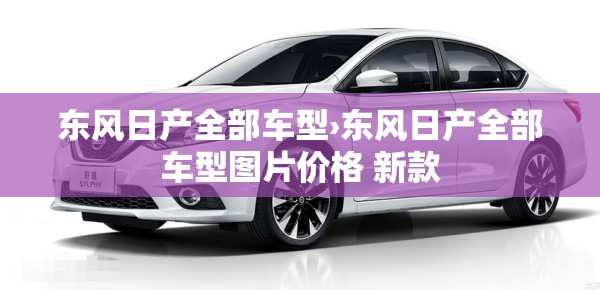 东风日产全部车型›东风日产全部车型图片价格 新款